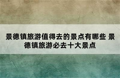 景德镇旅游值得去的景点有哪些 景德镇旅游必去十大景点